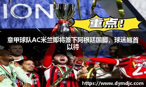 意甲球队AC米兰即将签下阿根廷国脚，球迷翘首以待