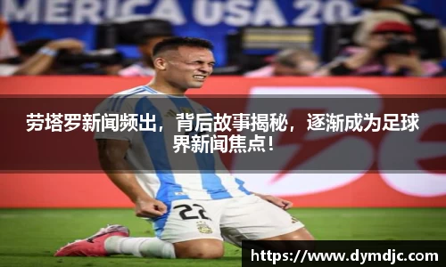 劳塔罗新闻频出，背后故事揭秘，逐渐成为足球界新闻焦点！