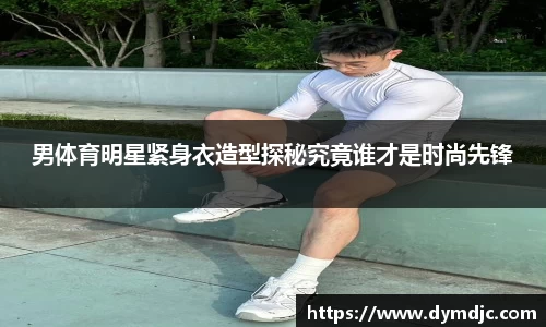 男体育明星紧身衣造型探秘究竟谁才是时尚先锋
