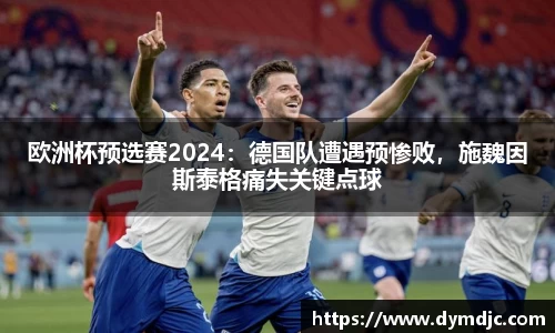 欧洲杯预选赛2024：德国队遭遇预惨败，施魏因斯泰格痛失关键点球