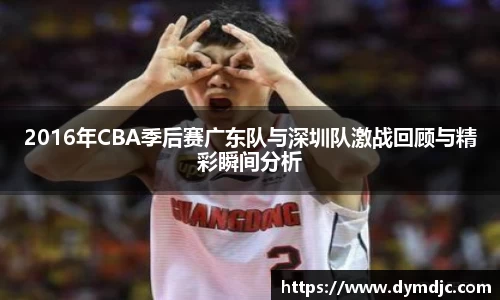 2016年CBA季后赛广东队与深圳队激战回顾与精彩瞬间分析